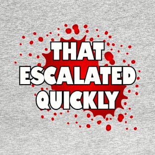 That escalated quickly. T-Shirt